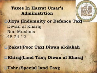 Taxes In Hazrat Umar’s
Administrtion
Jizya (Indemnity or Defence Tax)
Diwan al Kharaj
Non Muslims
48 24 12
(Zakat(Poor Tax) Diwan al-Zakah
Khiraj(Land Tax); Diwan al Kharaj
Ushr (Special land Tax);
 