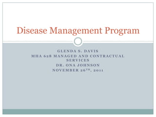 Disease Management Program

             GLENDA S. DAVIS
   MHA 628 MANAGED AND CONTRACTUAL
                  SERVICES
            DR. ONA JOHNSON
          N O V E M B E R 2 6 TH, 2 0 1 1
 