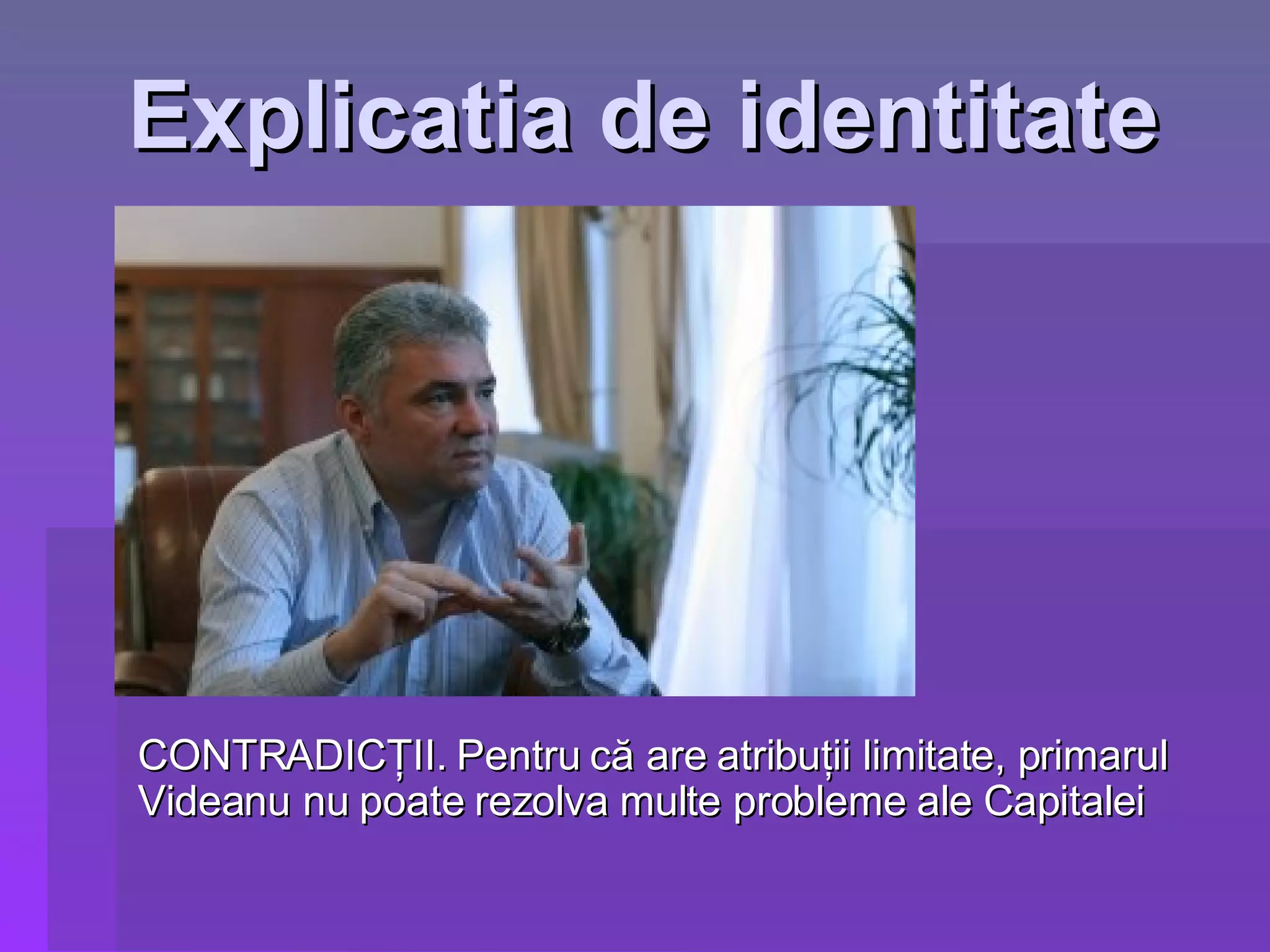Explicatia de identitate CONTRADICŢII. Pentru că are atribuţii limitate, primarul Videanu nu poate rezolva multe probleme ale Capitalei 