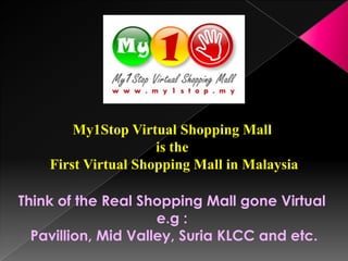 My1Stop Virtual Shopping Mall
                     is the
    First Virtual Shopping Mall in Malaysia

Think of the Real Shopping Mall gone Virtual
                     e.g :
  Pavillion, Mid Valley, Suria KLCC and etc.
 