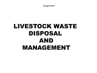 Assignment
LIVESTOCK WASTE
DISPOSAL
AND
MANAGEMENT
 