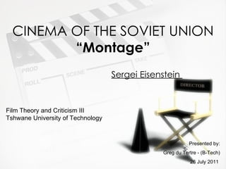 CINEMA OF THE SOVIET UNION “Montage” Sergei Eisenstein  Film Theory and Criticism III  Tshwane University of Technology   Presented by: Greg du Tertre - (B-Tech) 26 July 2011  