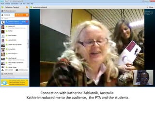Connection with Katherine Zablatnik, Australia.
Kathie introduced me to the audience, the PTA and the students
 