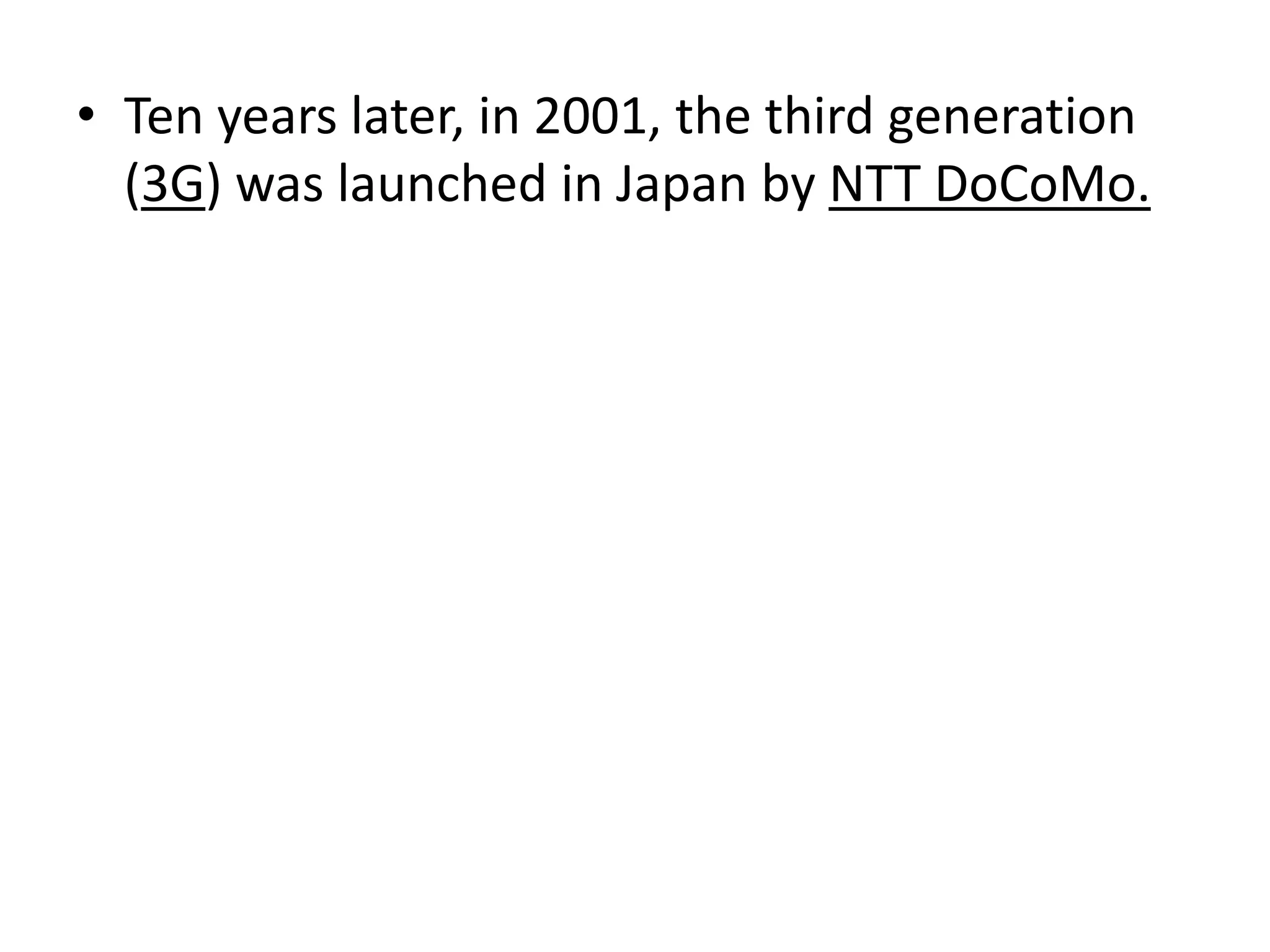 • Ten years later, in 2001, the third generation
  (3G) was launched in Japan by NTT DoCoMo.
 