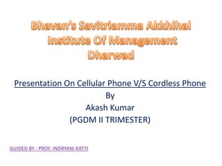 Presentation On Cellular Phone V/S Cordless Phone
                         By
                   Akash Kumar
               (PGDM II TRIMESTER)

GUIDED BY : PROF. INDRYANI KATTI
 