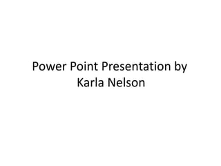 Power Point Presentation by
       Karla Nelson
 