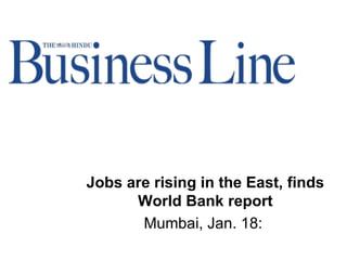 Jobs are rising in the East, finds World Bank report Mumbai, Jan. 18:  