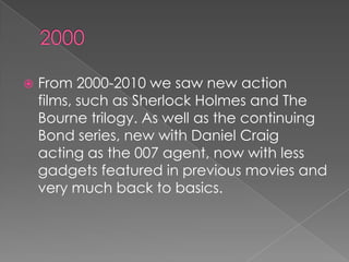    From 2000-2010 we saw new action
    films, such as Sherlock Holmes and The
    Bourne trilogy. As well as the continuing
    Bond series, new with Daniel Craig
    acting as the 007 agent, now with less
    gadgets featured in previous movies and
    very much back to basics.
 