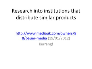Research into institutions that
 distribute similar products

 http://www.mediauk.com/owners/8
     8/bauer-media (19/01/2012)
              Kerrang!
 