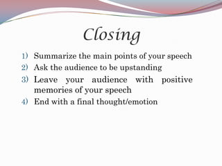 Closing
1) Summarize the main points of your speech
2) Ask the audience to be upstanding
3) Leave your audience with positive
   memories of your speech
4) End with a final thought/emotion
 