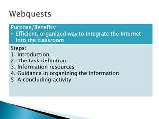 Purpose/Benefits:
• Efficient, organized way to integrate the Internet
  into the classroom
Steps:
1. Introduction
2. The task definition
3. Information resources
4. Guidance in organizing the information
5. A concluding activity
 