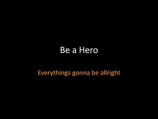 Be a Hero

Everythings gonna be allright
 