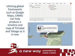 Utilizing global
  frameworks
 such as Google
  Maps, CNMG
     can help
    produce a
  timeline and
map of Trinidad
and Tobago as it
      is now.
 