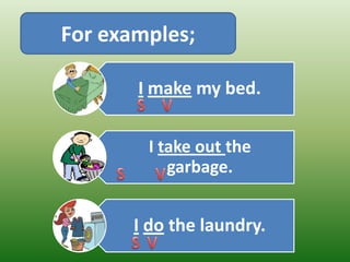 For examples;

       I make my bed.

        I take out the
           garbage.


       I do the laundry.
 