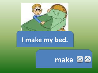 I make my bed.

         make
 