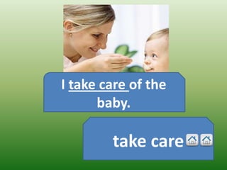 I take care of the
      baby.

        take care
 