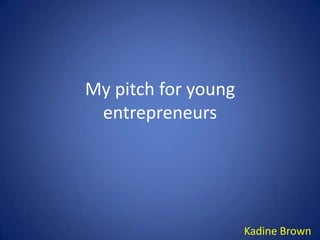 My pitch for young
 entrepreneurs




                     Kadine Brown
 