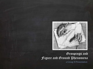 Groupings and
Figure and Ground Phenomena
              a Group II Presentation
 