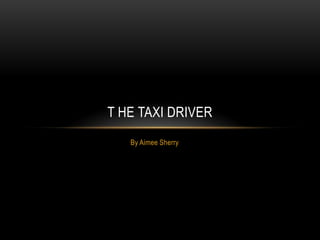 T HE TAXI DRIVER
   By Aimee Sherry
 