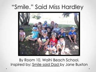 “Smile.” Said Miss Hardley




      By Room 10, Waihi Beach School.
Inspired by: Smile said Dad by Jane Buxton
 