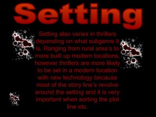 Setting Setting also varies in thrillers depending on what subgenre it is. Ranging from rural area’s to more built up modern locations, however thrillers are more likely to be set in a modern location with new technology because most of the story line’s revolve around the setting and it is very important when sorting the plot line etc. 
