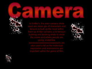 Camera In thriller’s, the main camera shots used are close ups of characters and tension is built up the most within them as thriller contains a lot tension building and tracking shots to show the scene and where people are going, midsh3ew sssssssssssssssssssssssssots are also used a lot as the individual expression and mannerisms are important within the genre of film. 