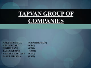 TAPVAN GROUP OF
             COMPANIES


ANKUSH SINGLA     (CHAIRPERSON)
ASHIMA GARG       (CEO)
NIKHIL RANA       (CFO)
TARUN KUMAR        (CMO)
VISHAL CHAUDARY   (CCO)
PARUL SHARMA      (CSM)
 