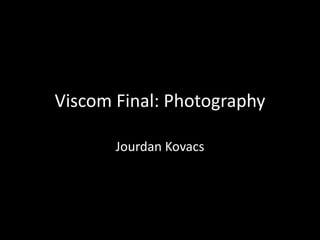 Viscom Final: Photography

       Jourdan Kovacs
 