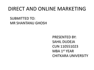 DIRECT AND ONLINE MARKETING
SUBMITTED TO:
MR SHANTANU GHOSH


                    PRESENTED BY:
                    SAHIL DUDEJA
                    CUN 110551023
                    MBA 1st YEAR
                    CHITKARA UNIVERSITY
 