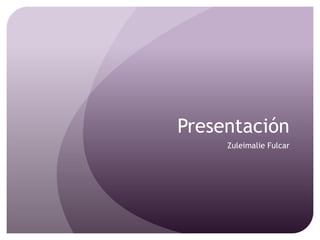 Presentación
     Zuleimalie Fulcar
 