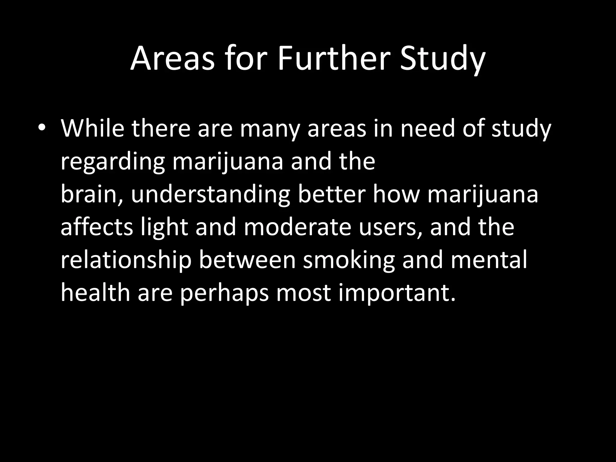 Areas for Further Study
• While there are many areas in need of study
  regarding marijuana and the
  brain, understanding better how marijuana
  affects light and moderate users, and the
  relationship between smoking and mental
  health are perhaps most important.
 