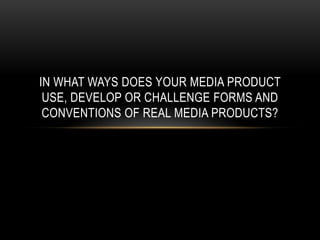 IN WHAT WAYS DOES YOUR MEDIA PRODUCT
 USE, DEVELOP OR CHALLENGE FORMS AND
 CONVENTIONS OF REAL MEDIA PRODUCTS?
 