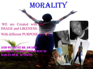 morality

 WE are Created with his
IMAGE and LIKENESS.
With different PURPOSE in LIFE.


And WE must be AWARE
of what is GOOD and what is
BAD in our ACTIONS.
 