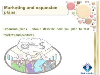 Marketing and expansion
plans



Expansion plans – should describe how you plan to test
markets and products.
 