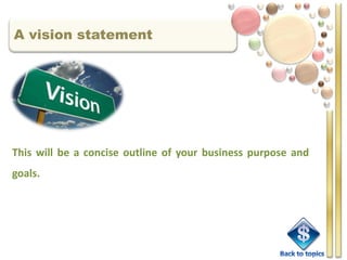 A vision statement




This will be a concise outline of your business purpose and
goals.
 
