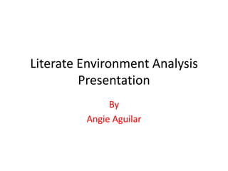 Literate Environment Analysis
         Presentation
              By
         Angie Aguilar
 