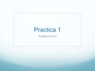 Practica 1
 Angelique Garcia
 