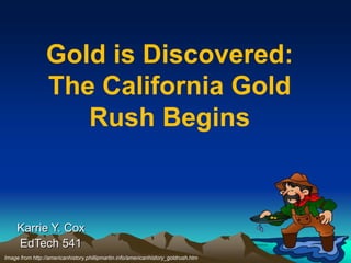 Gold is Discovered:
                 The California Gold
                    Rush Begins



     Karrie Y. Cox
     EdTech 541
Image from http://americanhistory.phillipmartin.info/americanhistory_goldrush.htm
 