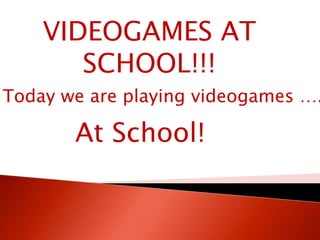 VIDEOGAMES AT
       SCHOOL!!!
Today we are playing videogames ….

       At School!
 