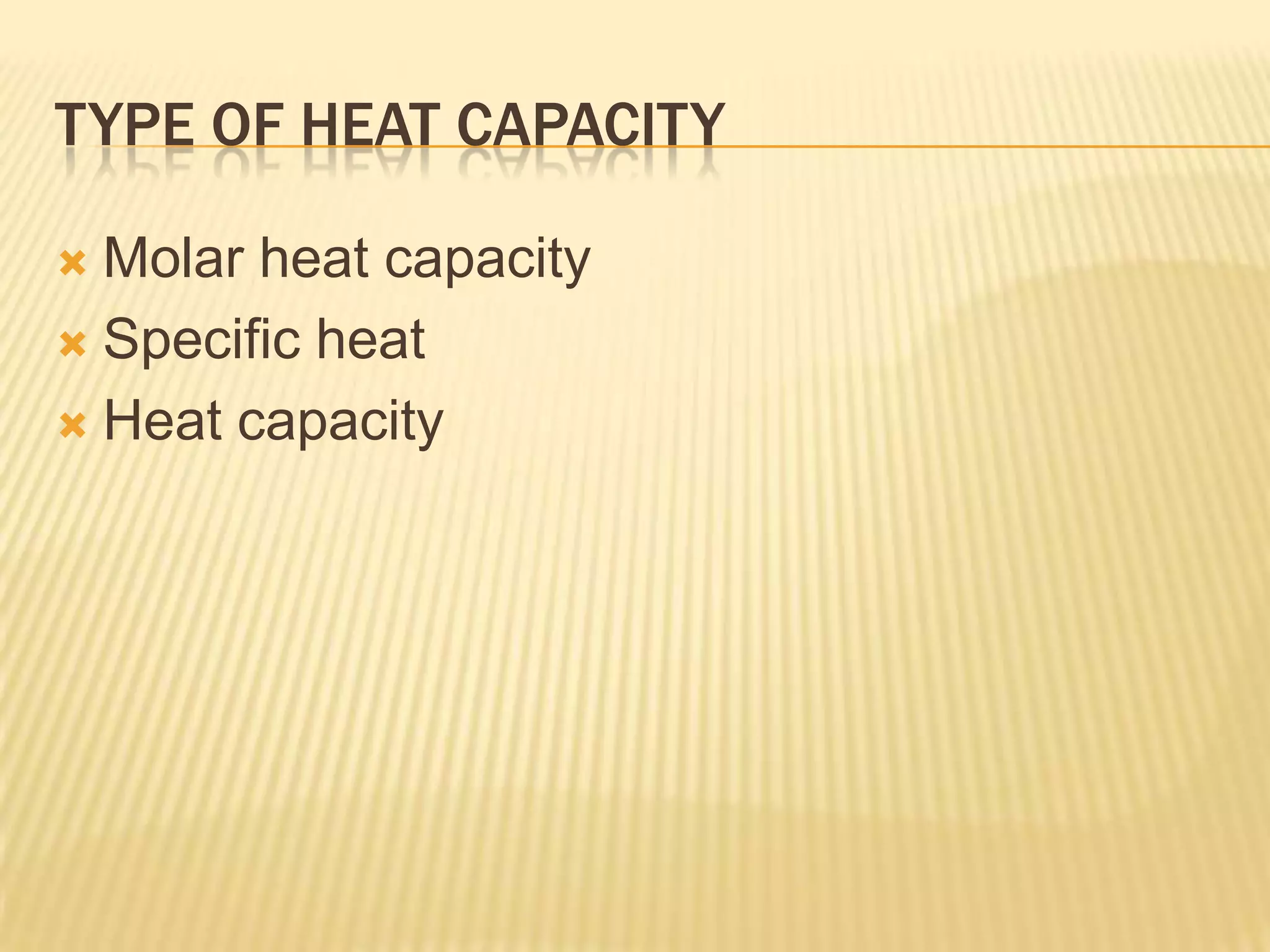 TYPE OF HEAT CAPACITY

 Molar heat capacity
 Specific heat

 Heat capacity
 