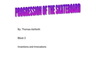 PROGRESSION OF THE SKATEBOARD By: Thomas Ashforth Block 3 Inventions and Innovations 