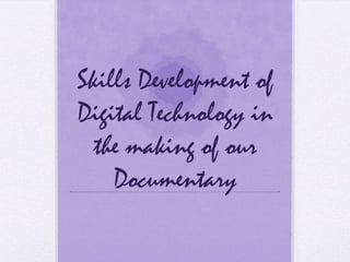 Skills Development of
Digital Technology in
  the making of our
    Documentary
 