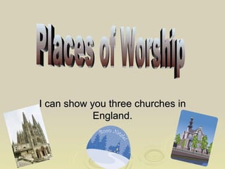 I can show you three churches in England. Places of Worship 