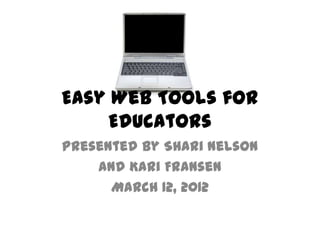 Easy Web Toolsfor Educators
Presented by ShariNelson
and Kari Fransen
March 12, 2012
 