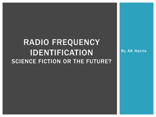 RADIO FREQUENCY
    IDENTIFICATION               By AK Harris

SCIENCE FICTION OR THE FUTURE?
 