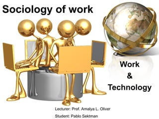 Sociology of work




                                          Work
                                           &
                                       Technology

         Lecturer: Prof. Amalya L. Oliver
         Student: Pablo Sektman
 