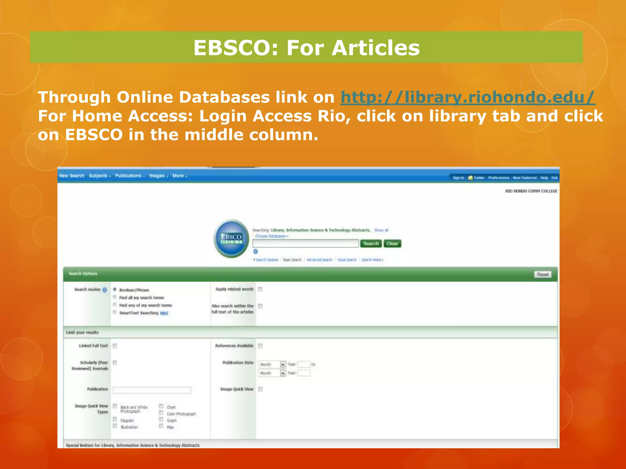 EBSCO: For Articles

Through Online Databases link on http://library.riohondo.edu/
For Home Access: Login Access Rio, click on library tab and click
on EBSCO in the middle column.
 