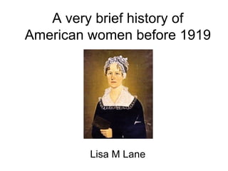 A very brief history of
American women before 1919




         Lisa M Lane
 
