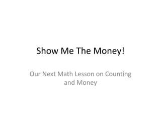 Show Me The Money!

Our Next Math Lesson on Counting
          and Money
 