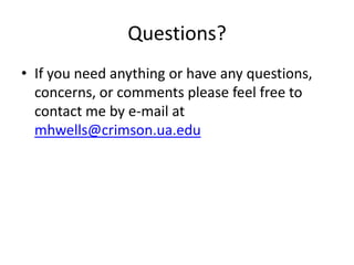 Questions?
• If you need anything or have any questions,
  concerns, or comments please feel free to
  contact me by e-mail at
  mhwells@crimson.ua.edu
 